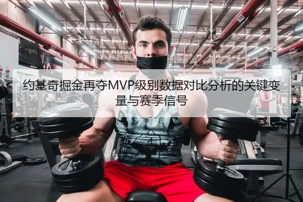 约基奇掘金再夺MVP级别数据对比分析的关键变量与赛季信号