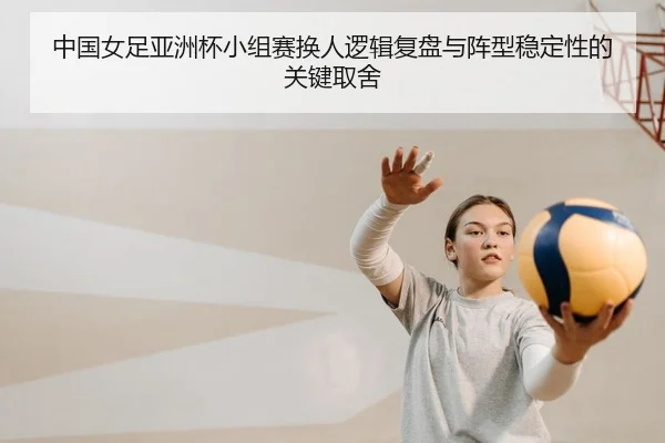 中国女足亚洲杯小组赛换人逻辑复盘与阵型稳定性的关键取舍