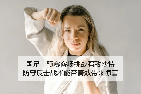国足世预赛客场挑战强敌沙特 防守反击战术能否奏效带来惊喜